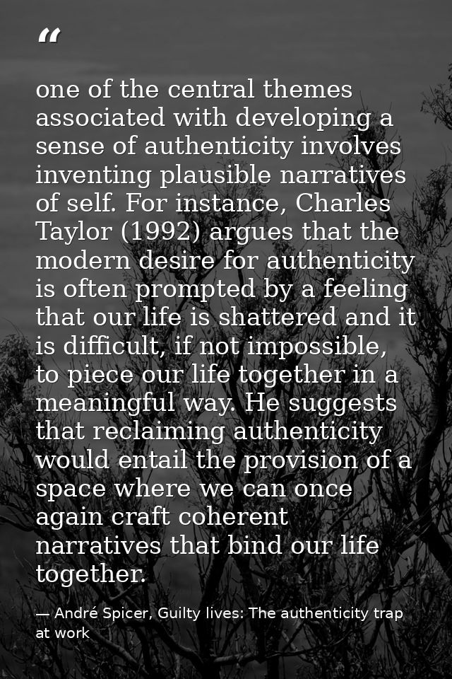 one of the central themes associated with developing a sense of authenticity involves inventing plausible narratives of  — André Spicer, Guilty lives: The authenticity trap at work