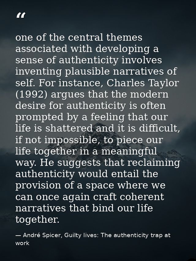 one of the central themes associated with developing a sense of authenticity involves inventing plausible narratives of  — André Spicer, Guilty lives: The authenticity trap at work