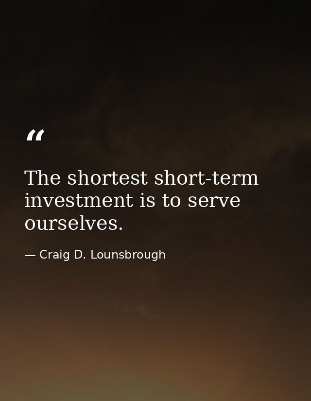 The shortest short-term investment is to serve ourselves. — Craig D. Lounsbrough