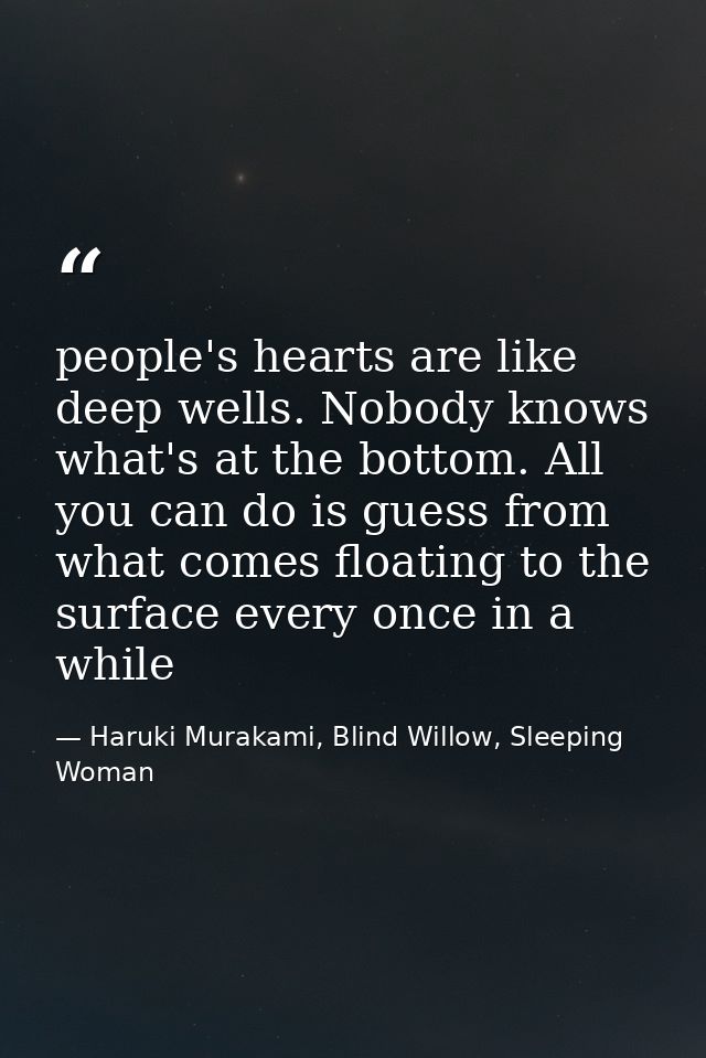 people's hearts are like deep wells. Nobody knows what's at the bottom. All you can do is guess from what comes floating — Haruki Murakami, Blind Willow, Sleeping Woman