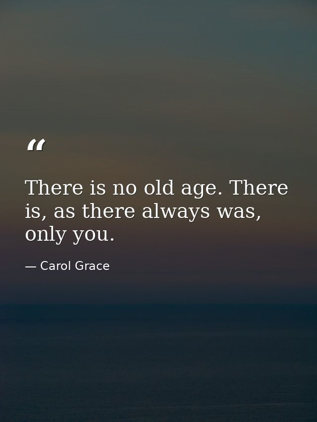 There is no old age. There is, as there always was, only you. — Carol Grace