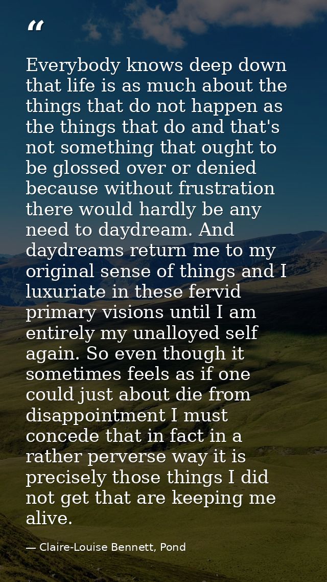 Everybody knows deep down that life is as much about the things that do not happen as the things that do and that's not  — Claire-Louise Bennett, Pond