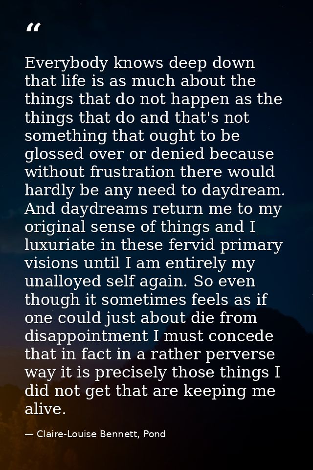 Everybody knows deep down that life is as much about the things that do not happen as the things that do and that's not  — Claire-Louise Bennett, Pond