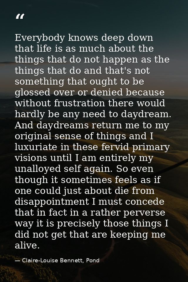 Everybody knows deep down that life is as much about the things that do not happen as the things that do and that's not  — Claire-Louise Bennett, Pond