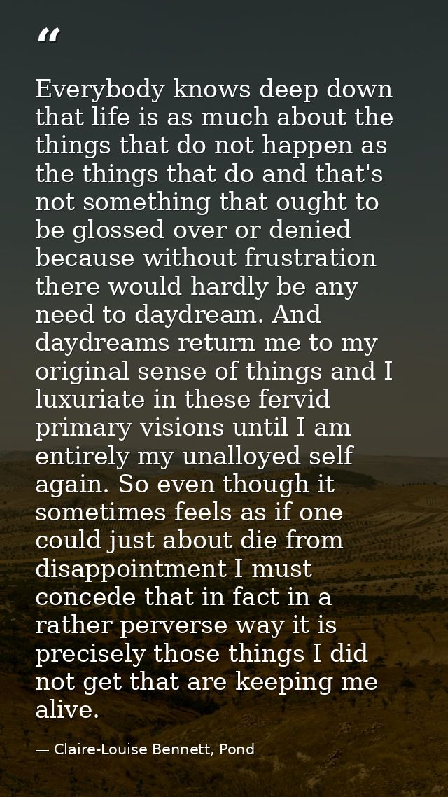 Everybody knows deep down that life is as much about the things that do not happen as the things that do and that's not  — Claire-Louise Bennett, Pond