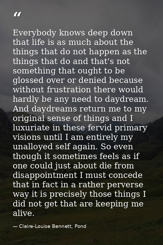 Everybody knows deep down that life is as much about the things that do not happen as the things that do and that's not  — Claire-Louise Bennett, Pond