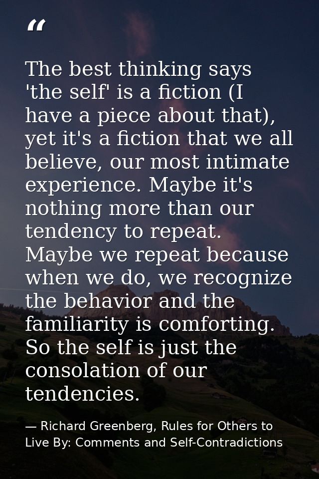 The best thinking says 'the self' is a fiction (I have a piece about that), yet it's a fiction that we all believe, our  — Richard Greenberg, Rules for Others to Live By: Comments and Self-Contradictions