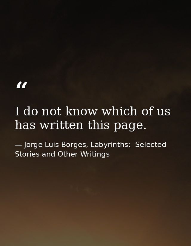 I do not know which of us has written this page. — Jorge Luis Borges, Labyrinths:  Selected Stories and Other Writings