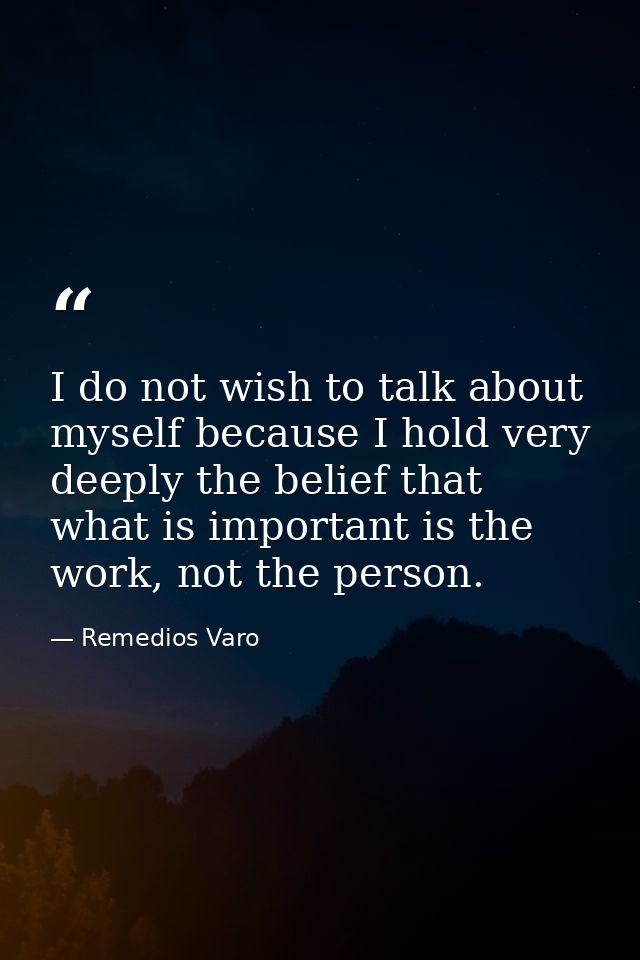 I do not wish to talk about myself because I hold very deeply the belief that what is important is the work, not the per — Remedios Varo