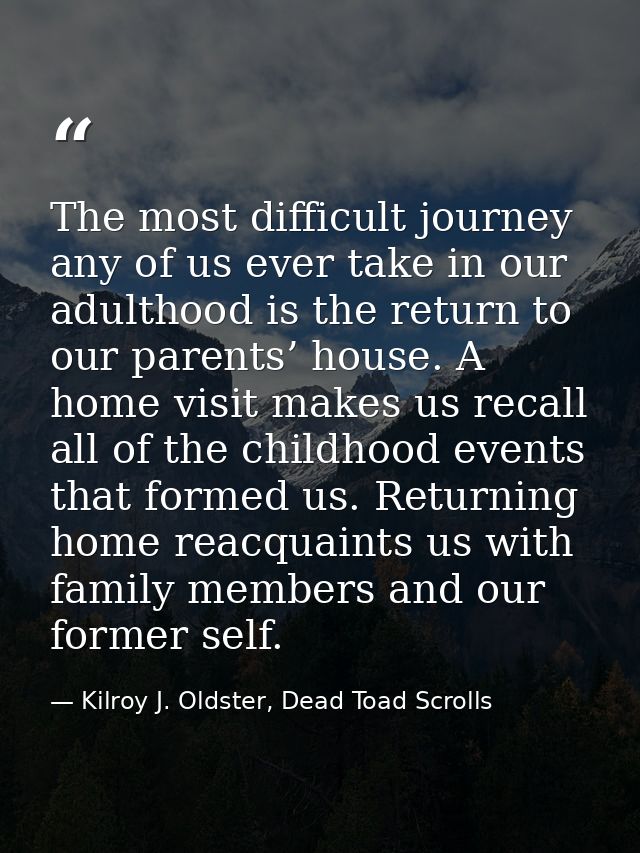 The most difficult journey any of us ever take in our adulthood is the return to our parents’ house. A home visit makes  — Kilroy J. Oldster, Dead Toad Scrolls