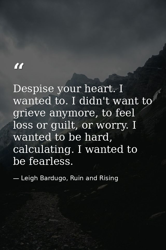 Despise your heart. I wanted to. I didn't want to grieve anymore, to feel loss or guilt, or worry. I wanted to be hard,  — Leigh Bardugo, Ruin and Rising