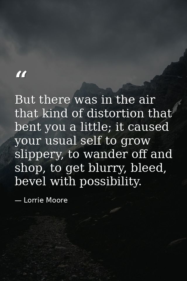 But there was in the air that kind of distortion that bent you a little; it caused your usual self to grow slippery, to  — Lorrie Moore