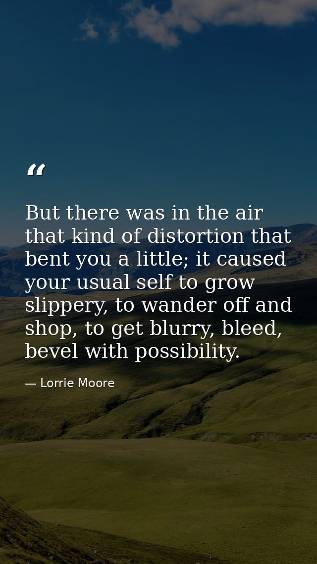 But there was in the air that kind of distortion that bent you a little; it caused your usual self to grow slippery, to  — Lorrie Moore