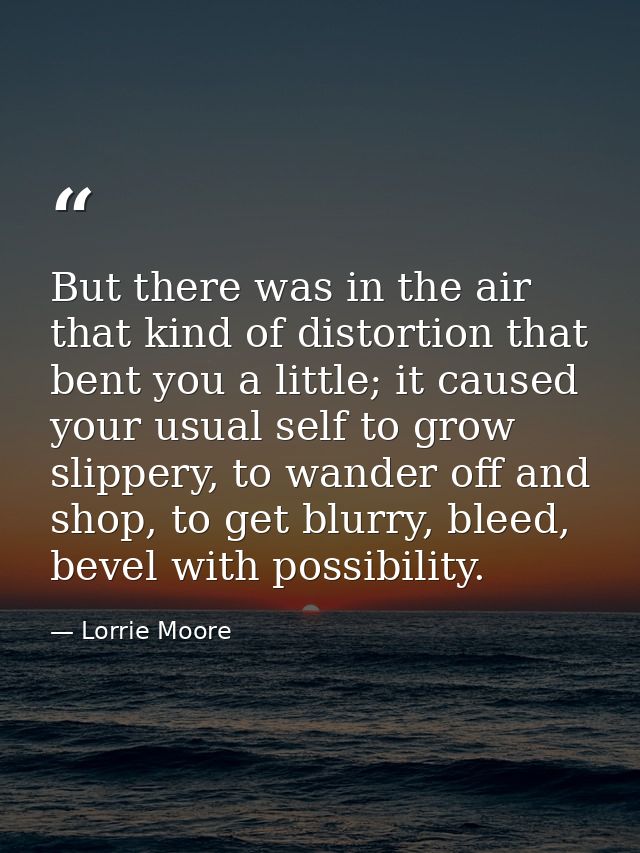 But there was in the air that kind of distortion that bent you a little; it caused your usual self to grow slippery, to  — Lorrie Moore