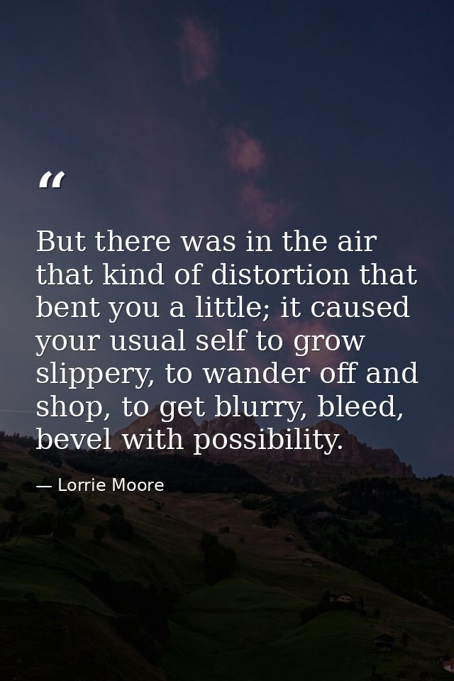 But there was in the air that kind of distortion that bent you a little; it caused your usual self to grow slippery, to  — Lorrie Moore
