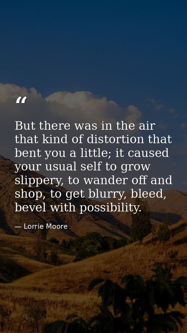 But there was in the air that kind of distortion that bent you a little; it caused your usual self to grow slippery, to  — Lorrie Moore