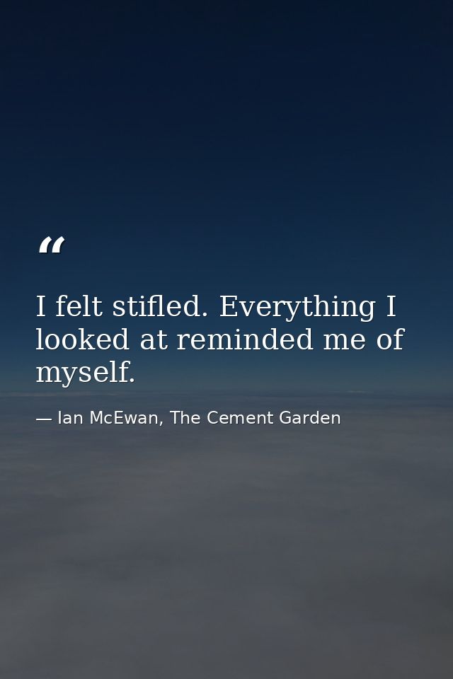 I felt stifled. Everything I looked at reminded me of myself. — Ian McEwan, The Cement Garden