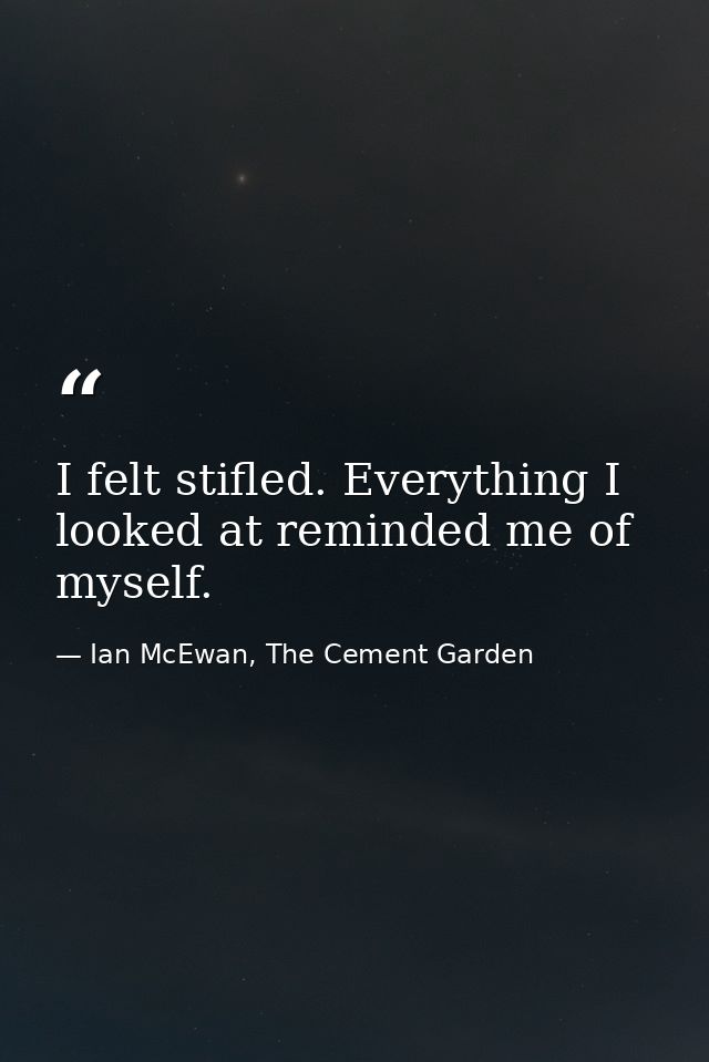 I felt stifled. Everything I looked at reminded me of myself. — Ian McEwan, The Cement Garden