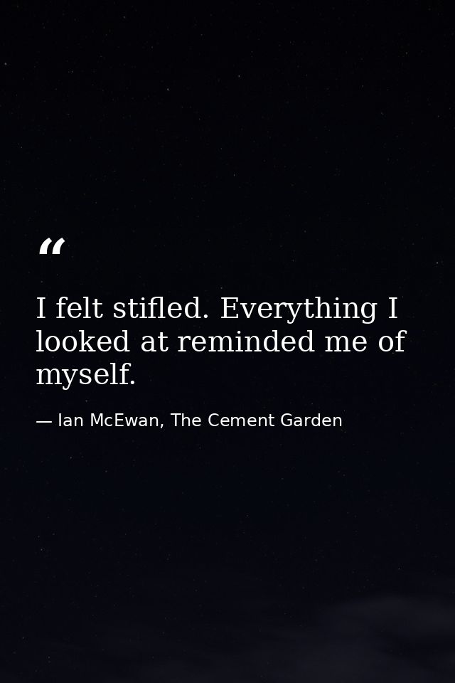 I felt stifled. Everything I looked at reminded me of myself. — Ian McEwan, The Cement Garden
