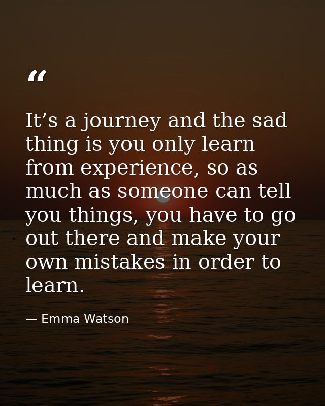 It’s a journey and the sad thing is you only learn from experience, so as much as someone can tell you things, you have  — Emma Watson