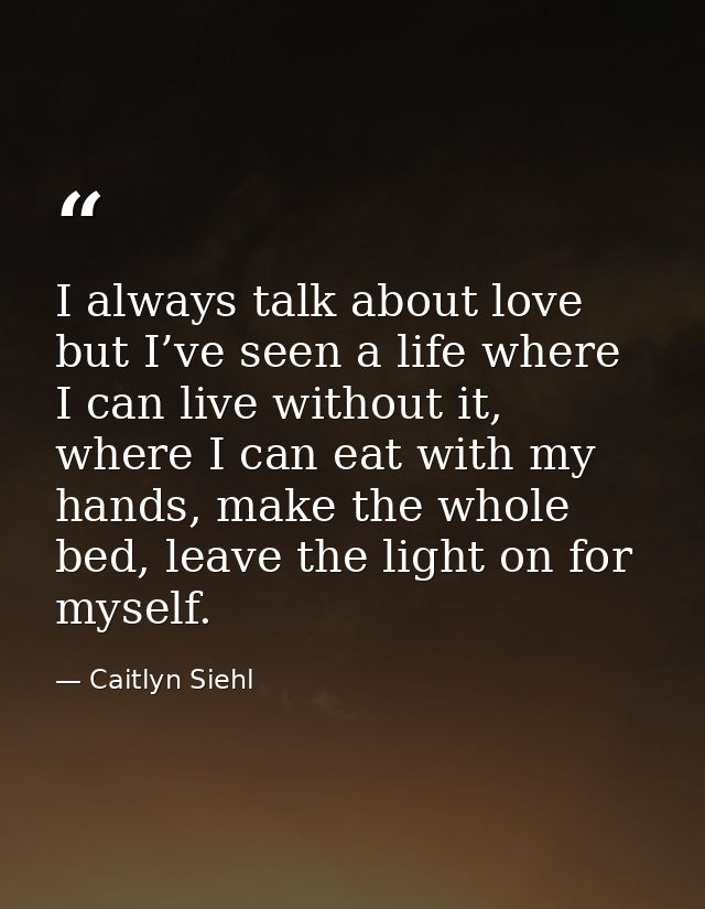 I always talk about love but I’ve seen a life where I can live without it, where I can eat with my hands, make the whole — Caitlyn Siehl