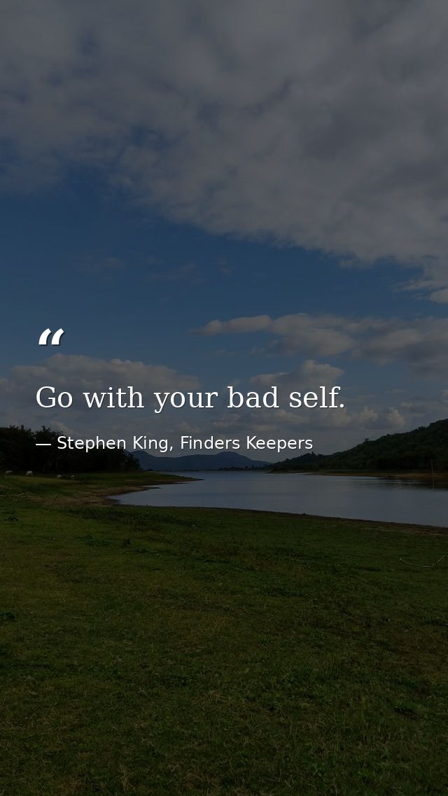 Go with your bad self. — Stephen King, Finders Keepers