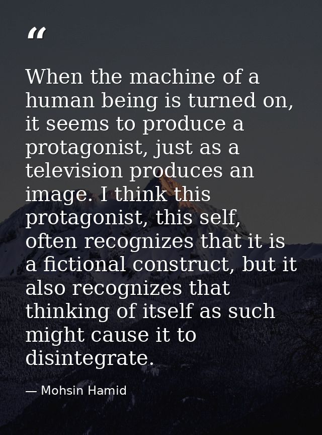 When the machine of a human being is turned on, it seems to produce a protagonist, just as a television produces an imag — Mohsin Hamid
