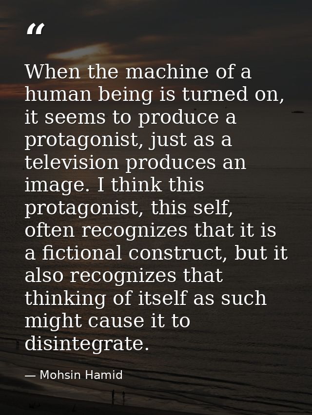 When the machine of a human being is turned on, it seems to produce a protagonist, just as a television produces an imag — Mohsin Hamid