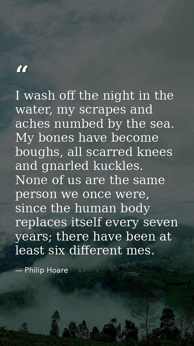 I wash off the night in the water, my scrapes and aches numbed by the sea. My bones have become boughs, all scarred knee — Philip Hoare