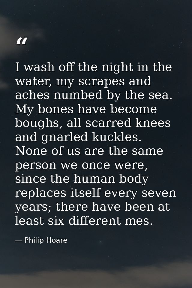 I wash off the night in the water, my scrapes and aches numbed by the sea. My bones have become boughs, all scarred knee — Philip Hoare