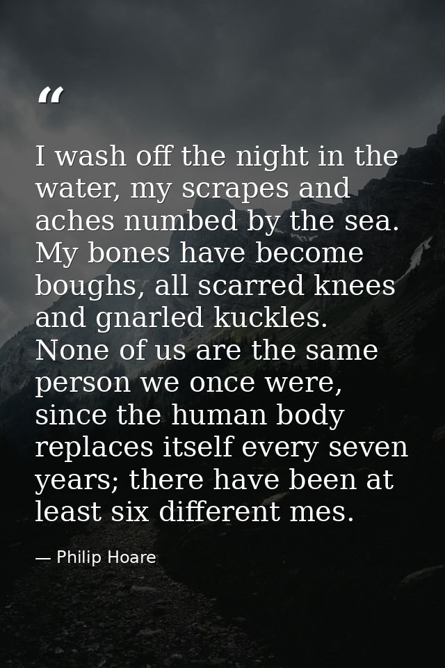 I wash off the night in the water, my scrapes and aches numbed by the sea. My bones have become boughs, all scarred knee — Philip Hoare