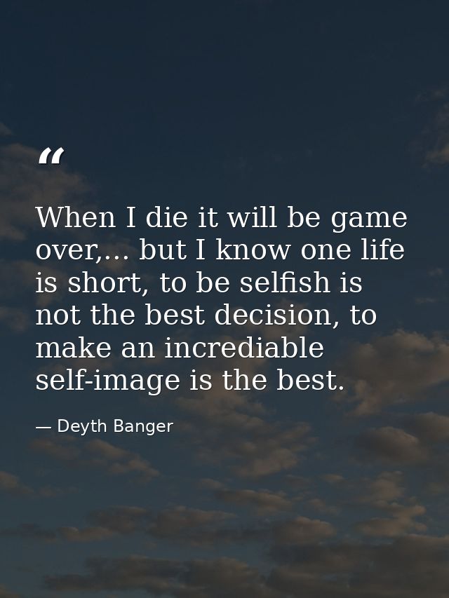 When I die it will be game over,... but I know one life is short, to be selfish is not the best decision, to make an inc — Deyth Banger