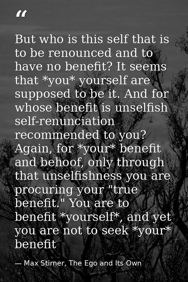 But who is this self that is to be renounced and to have no benefit? It seems that *you* yourself are supposed to be it. — Max Stirner, The Ego and Its Own