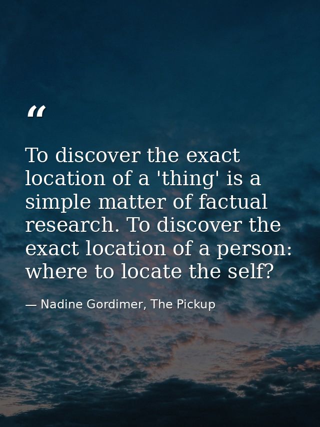 To discover the exact location of a 'thing' is a simple matter of factual research. To discover the exact location of a  — Nadine Gordimer, The Pickup