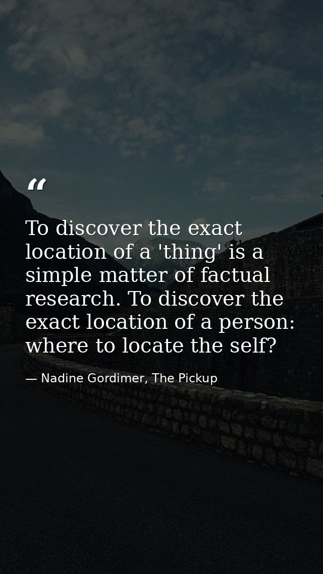 To discover the exact location of a 'thing' is a simple matter of factual research. To discover the exact location of a  — Nadine Gordimer, The Pickup