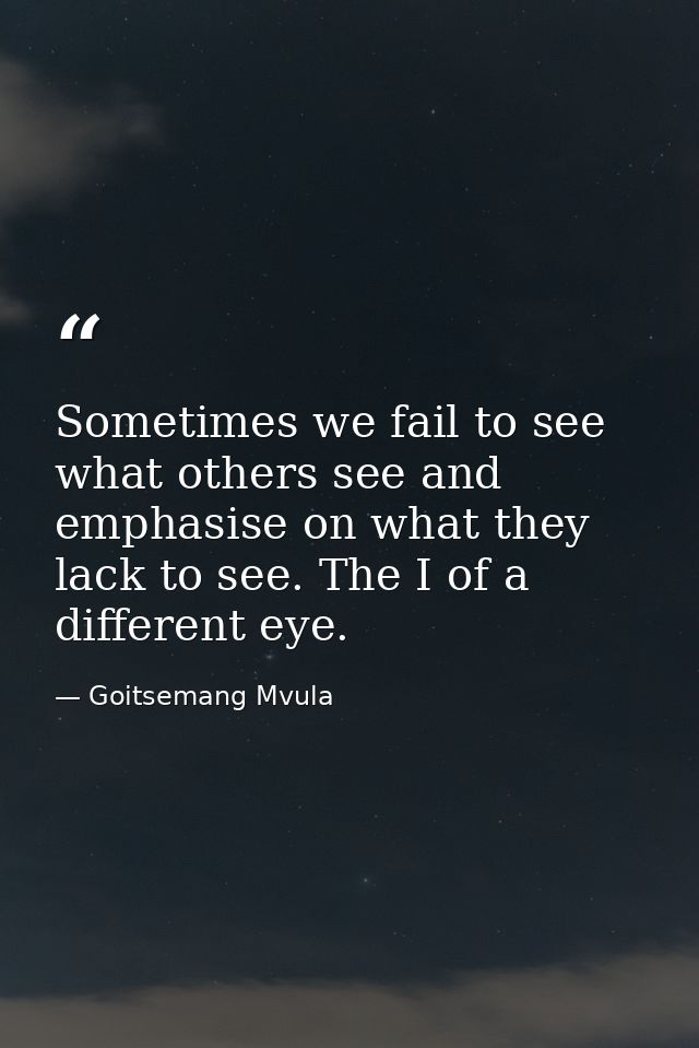 Sometimes we fail to see what others see and emphasise on what they lack to see. The I of a different eye. — Goitsemang Mvula