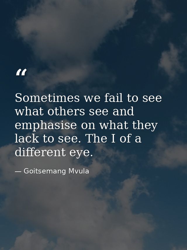 Sometimes we fail to see what others see and emphasise on what they lack to see. The I of a different eye. — Goitsemang Mvula