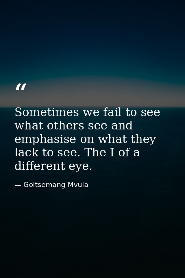 Sometimes we fail to see what others see and emphasise on what they lack to see. The I of a different eye. — Goitsemang Mvula