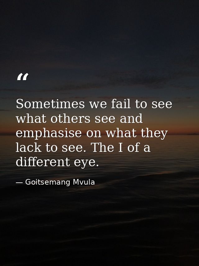 Sometimes we fail to see what others see and emphasise on what they lack to see. The I of a different eye. — Goitsemang Mvula
