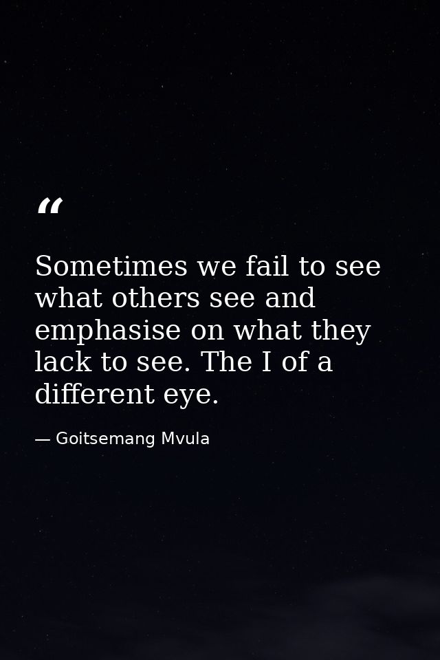 Sometimes we fail to see what others see and emphasise on what they lack to see. The I of a different eye. — Goitsemang Mvula
