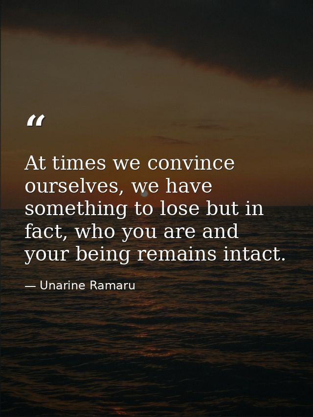 At times we convince ourselves, we have something to lose but in fact, who you are and your being remains intact. — Unarine Ramaru