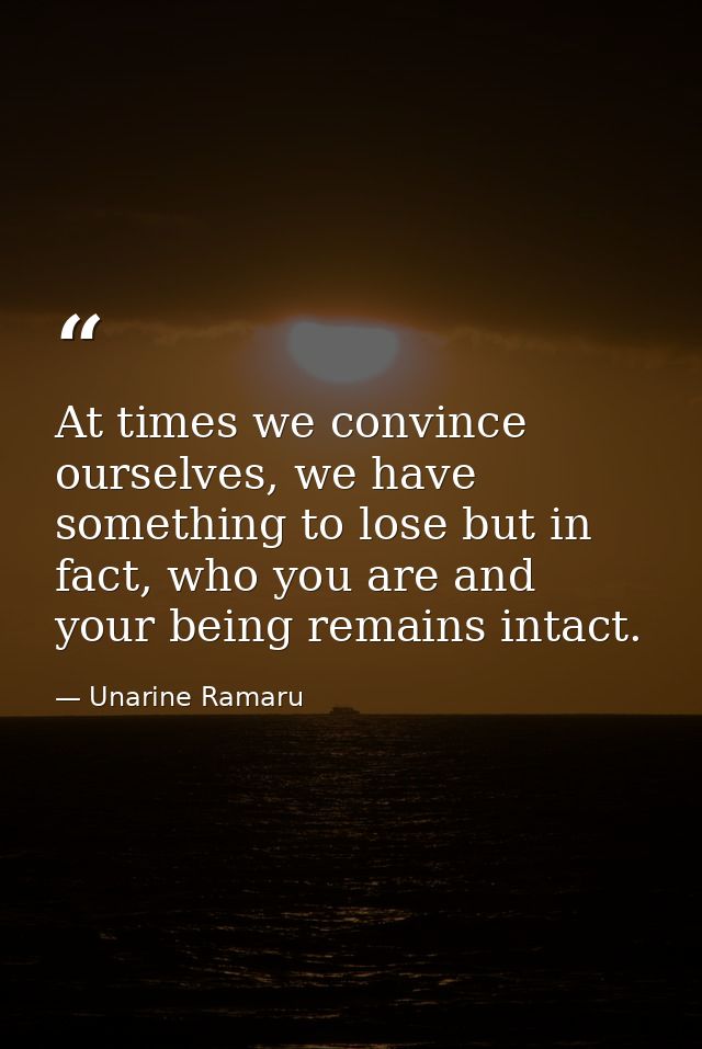 At times we convince ourselves, we have something to lose but in fact, who you are and your being remains intact. — Unarine Ramaru