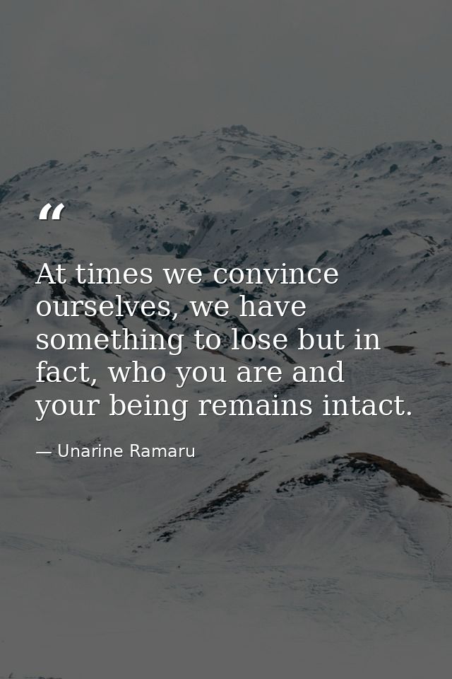At times we convince ourselves, we have something to lose but in fact, who you are and your being remains intact. — Unarine Ramaru
