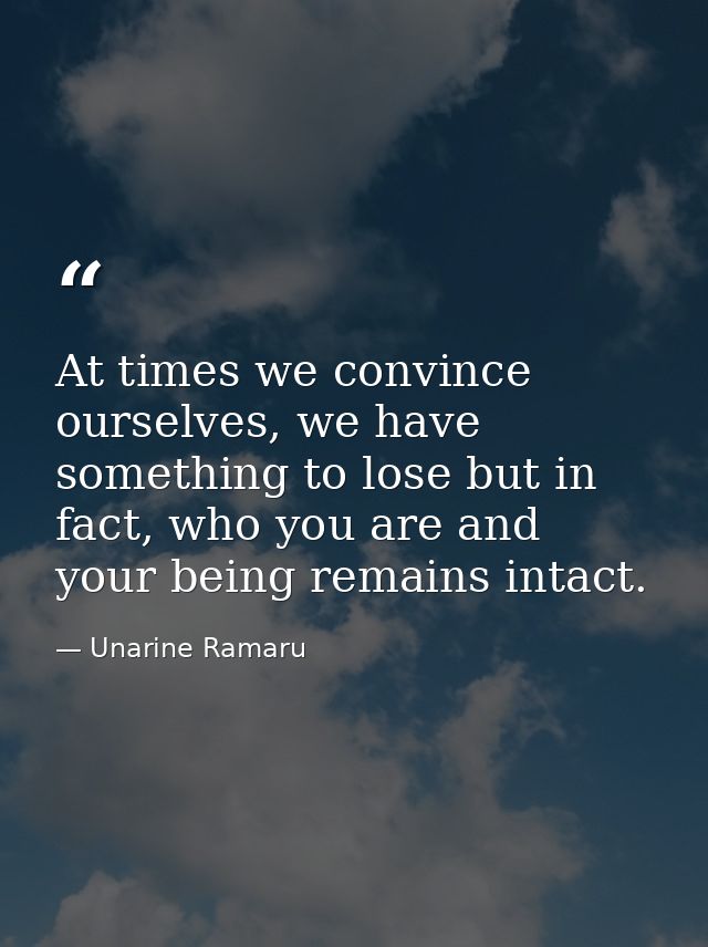 At times we convince ourselves, we have something to lose but in fact, who you are and your being remains intact. — Unarine Ramaru
