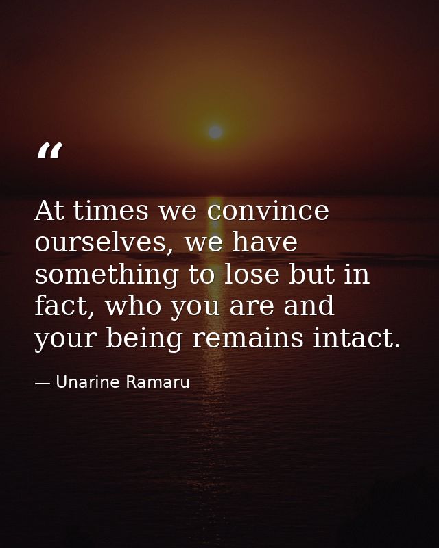 At times we convince ourselves, we have something to lose but in fact, who you are and your being remains intact. — Unarine Ramaru