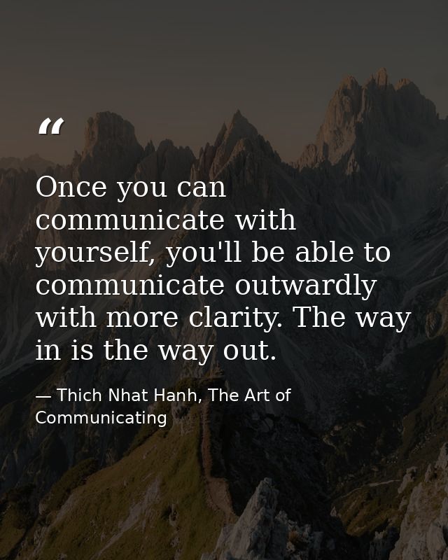 Once you can communicate with yourself, you'll be able to communicate outwardly with more clarity. The way in is the way — Thich Nhat Hanh, The Art of Communicating