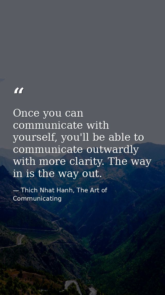 Once you can communicate with yourself, you'll be able to communicate outwardly with more clarity. The way in is the way — Thich Nhat Hanh, The Art of Communicating