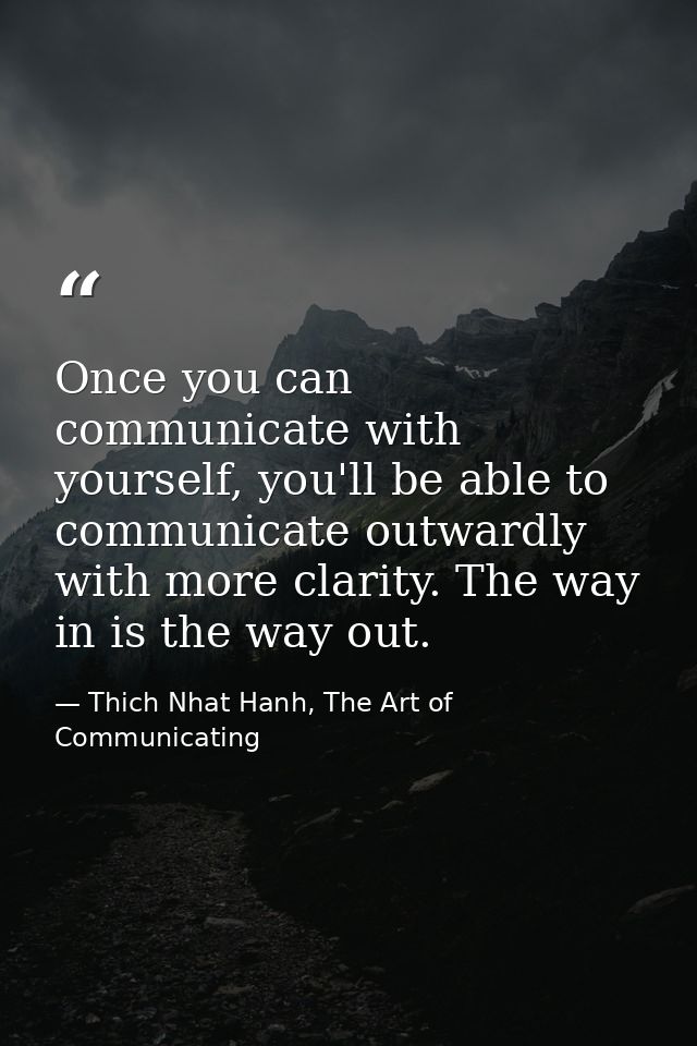 Once you can communicate with yourself, you'll be able to communicate outwardly with more clarity. The way in is the way — Thich Nhat Hanh, The Art of Communicating
