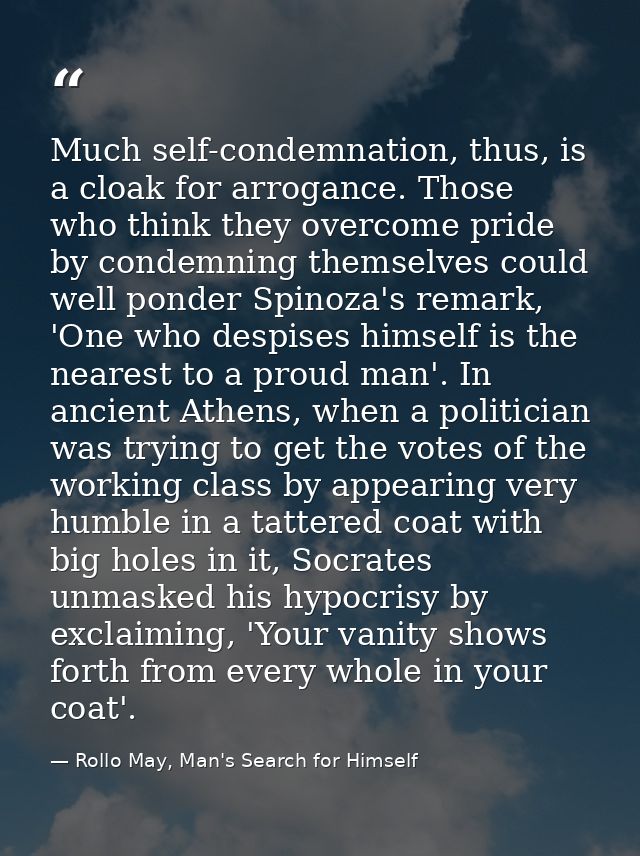 Much self-condemnation, thus, is a cloak for arrogance. Those who think they overcome pride by condemning themselves cou — Rollo May, Man's Search for Himself