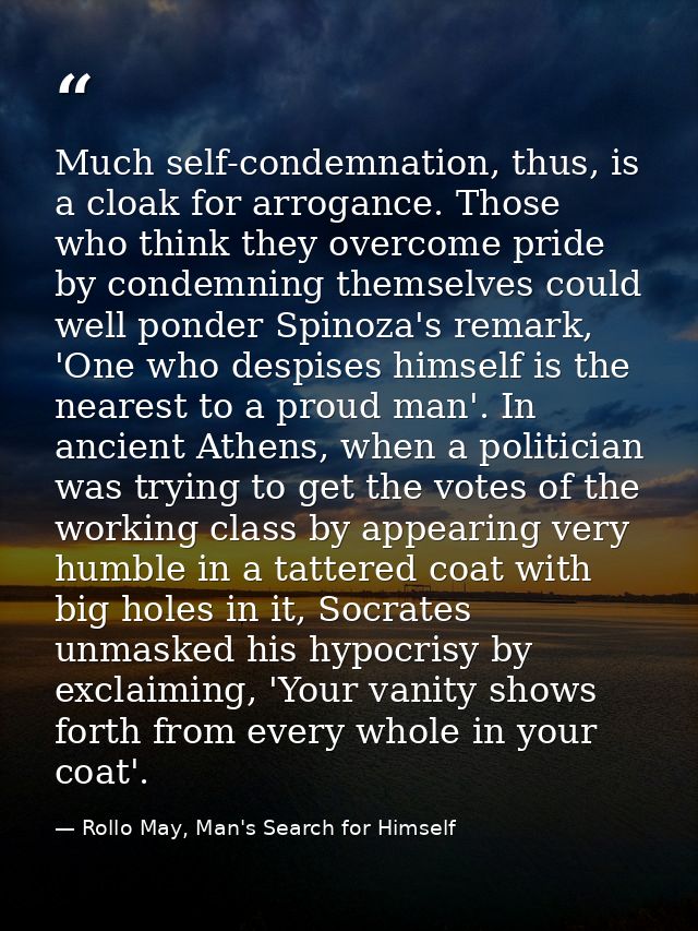 Much self-condemnation, thus, is a cloak for arrogance. Those who think they overcome pride by condemning themselves cou — Rollo May, Man's Search for Himself
